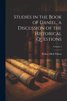 Studies in the Book of Daniel, a Discussion of the Historical Questions; Volume 2 by Wilson, Robert Dick