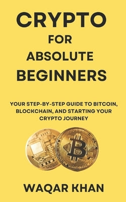Crypto for Absolute Beginners: Your Step-by-Step Guide to Bitcoin, Blockchain, and Starting Your Crypto Journey by Khan, Waqar