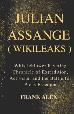 Julian Assange ( Wikileaks ): Whistleblower Riveting Chronicle of Extradition, Activism, and the Battle for Press Freedom by Alex, Frank