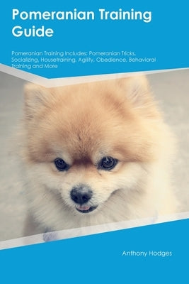 Pomeranian Training Guide Pomeranian Training Includes: Pomeranian Tricks, Socializing, Housetraining, Agility, Obedience, Behavioral Training, and Mo by Hodges, Anthony