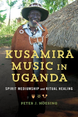 Kusamira Music in Uganda: Spirit Mediumship and Ritual Healing Volume 1 by Hoesing, Peter J.