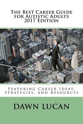 The Best Career Guide for Autistic Adults 2017: Featuring Career Ideas, Strategies, and Resources by Lucan, Dawn