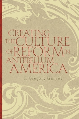 Creating the Culture of Reform in Antebellum America by Garvey, T. Gregory