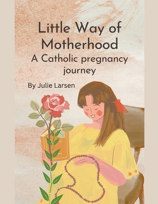 Little Way of Motherhood, a Catholic Pregnancy Journey by Larsen, Julie