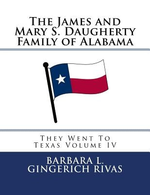 The James and Mary S. Daugherty Family of Alabama: They Went To Texas Volume IV by Rivas, Barbara L. Gingerich