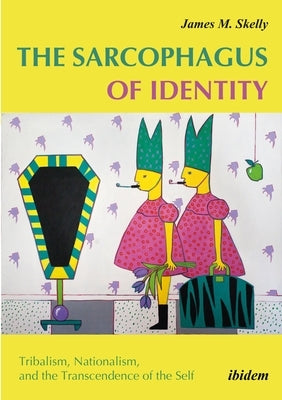 The Sarcophagus of Identity: Tribalism, Nationalism, and the Transcendence of the Self by Skelly, James