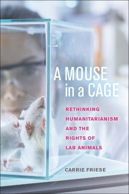 A Mouse in a Cage: Rethinking Humanitarianism and the Rights of Lab Animals by Friese, Carrie