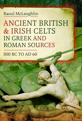 Ancient British and Irish Celts in Greek and Roman Sources (500 BC-AD 60) by McLaughlin, Raoul