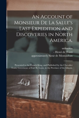 An Account of Monsieur De La Salle's Last Expedition and Discoveries in North America.: Presented to the French King, and Published by the Chevalier T by Unknown