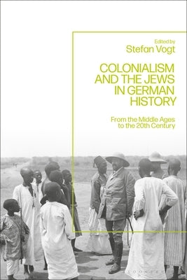 Colonialism and the Jews in German History: From the Middle Ages to the Twentieth Century by Vogt, Stefan