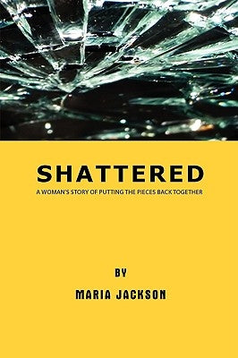 Shattered: A Woman's Story of Putting the Pieces Back Together by Jackson, Maria