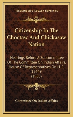 Citizenship In The Choctaw And Chickasaw Nation: Hearings Before A Subcommittee Of The Committee On Indian Affairs, House Of Representatives On H. R. by Committee on Indian Affairs