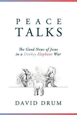 Peace Talks: The Good News of Jesus in a Donkey Elephant War by Drum, David
