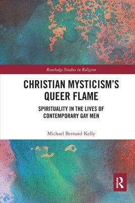 Christian Mysticism's Queer Flame: Spirituality in the Lives of Contemporary Gay Men by Kelly, Michael Bernard