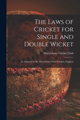 The Laws of Cricket for Single and Double Wicket [microform]: as Adopted by the Marylebone Club, London, England by Marylebone Cricket Club