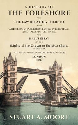 A History of the Foreshore and The Law Relating Thereto: With a Hitherto Unpublished Treatise by Lord Hale, Lord Hale's "De Jure Maris," and Hall's Es by Moore, Stuart a.