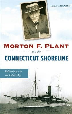 Morton F. Plant and the Connecticut Shoreline: Philanthropy in the Gilded Age by MacDonald, Gail B.