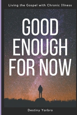 Good Enough For Now: Living the Gospel with Chronic Illness by Yarbro, Destiny