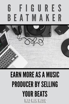 6 Figures Beatmaker: Earn more as a music producer by sellig your beats by Music, Mad Man