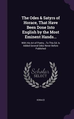 The Odes & Satyrs of Horace, That Have Been Done Into English by the Most Eminent Hands...: With His Art of Poetry...To This Ed. Is Added Several Odes by Horace