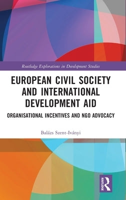 European Civil Society and International Development Aid: Organisational Incentives and NGO Advocacy by Szent-Iványi, Balázs
