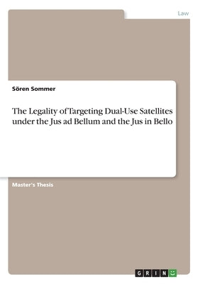 The Legality of Targeting Dual-Use Satellites under the Jus ad Bellum and the Jus in Bello by Sommer, Sören