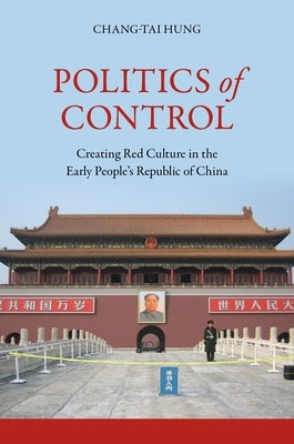 Politics of Control: Creating Red Culture in the Early People's Republic of China by Hung, Chang-Tai