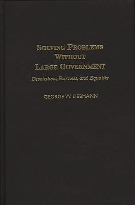 Solving Problems Without Large Government: Devolution, Fairness, and Equality by Liebmann, George W.