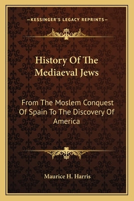History Of The Mediaeval Jews: From The Moslem Conquest Of Spain To The Discovery Of America by Harris, Maurice H.