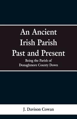 An Ancient Irish Parish Past and Present: Being the Parish of Donaghmore County Down by Cowan, J. Davison