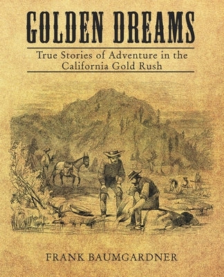 Golden Dreams: True Stories of Adventure in the California Gold Rush by Baumgarder, Frank