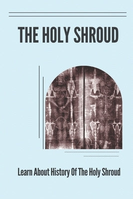 The Holy Shroud: Learn About History Of The Holy Shroud: Argument About The Shroud'S Authenticity by Galluccio, Carmen