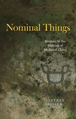 Nominal Things: Bronzes in the Making of Medieval China by Moser, Jeffrey
