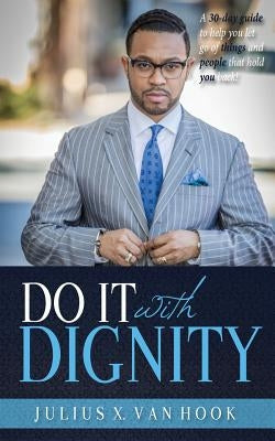 Do It with Dignity: A 30-Day Guide To Help You Let Go Of Things And People That Hold You Back! by Hook, Julius Van