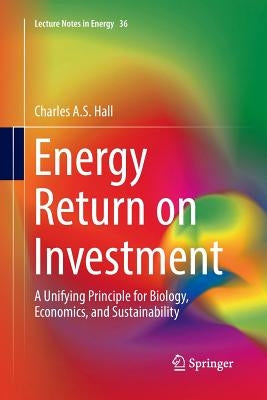 Energy Return on Investment: A Unifying Principle for Biology, Economics, and Sustainability by Hall, Charles a. S.
