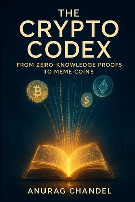 The Crypto Codex: From Zero-Knowledge Proofs to Meme Coins - A Guide for the Intellectually Curious by Chandel, Anurag