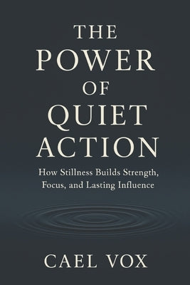 The Power of Quiet Action: how stillness builds strength, focus, and lasting influence by Vox, Cael