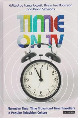 Time on TV: Narrative Time, Time Travel and Time Travellers in Popular Television Culture by Jowett, Lorna