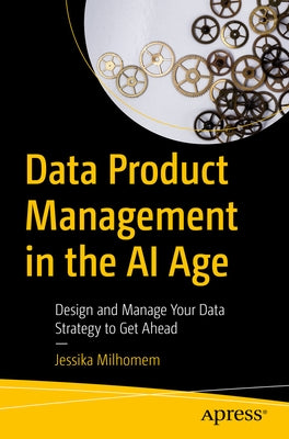 Data Product Management in the AI Age: Design and Manage Your Data Strategy to Get Ahead by Milhomem, Jessika