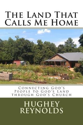 The Land That Calls Me Home: Connecting God's People to God's Land through God's Church by Reynolds, Hughey David