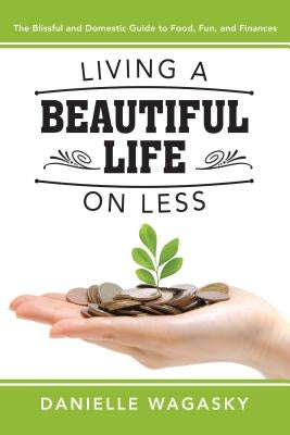 Living a Beautiful Life on Less: The Blissful and Domestic Guide to Food, Fun, and Finances by Wagasky, Danielle