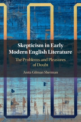 Skepticism in Early Modern English Literature: The Problems and Pleasures of Doubt by Sherman, Anita Gilman