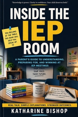 Inside the IEP Room: A Plain-English Parent Guide to Meetings, Paperwork, Goals, and School Decisions by Bishop, Katharine