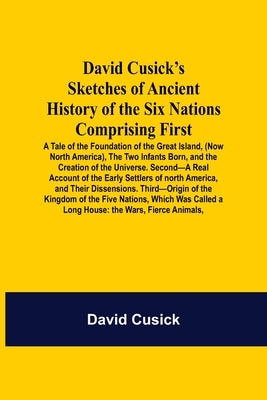 David Cusick'S Sketches Of Ancient History Of The Six Nations Comprising First-A Tale Of The Foundation Of The Great Island, (Now North America), The by Cusick, David