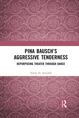 Pina Bausch's Aggressive Tenderness: Repurposing Theater Through Dance by Arendell, Telory D.