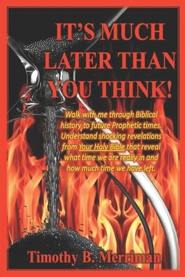 It's Much Later Than You Think: Walk with me through biblical history to future prophetic times. Understand shocking revelations from your Holy Bible by Merriman, Timothy Bernard