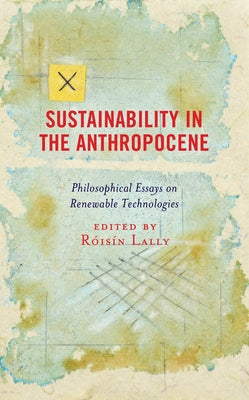 Sustainability in the Anthropocene: Philosophical Essays on Renewable Technologies by Lally, Róisín