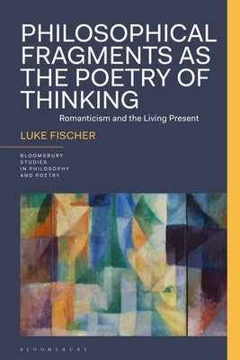 Philosophical Fragments as the Poetry of Thinking: Romanticism and the Living Present by Fischer, Luke
