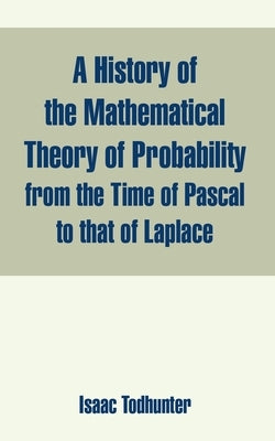 A History of the Mathematical Theory of Probability from the Time of Pascal to that of Laplace by Todhunter, Isaac