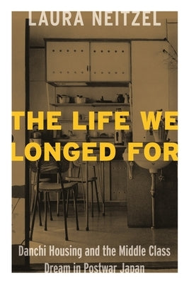 The Life We Longed for: Danchi Housing and the Middle Class Dream in Postwar Japan by Neitzel, Laura Lynn